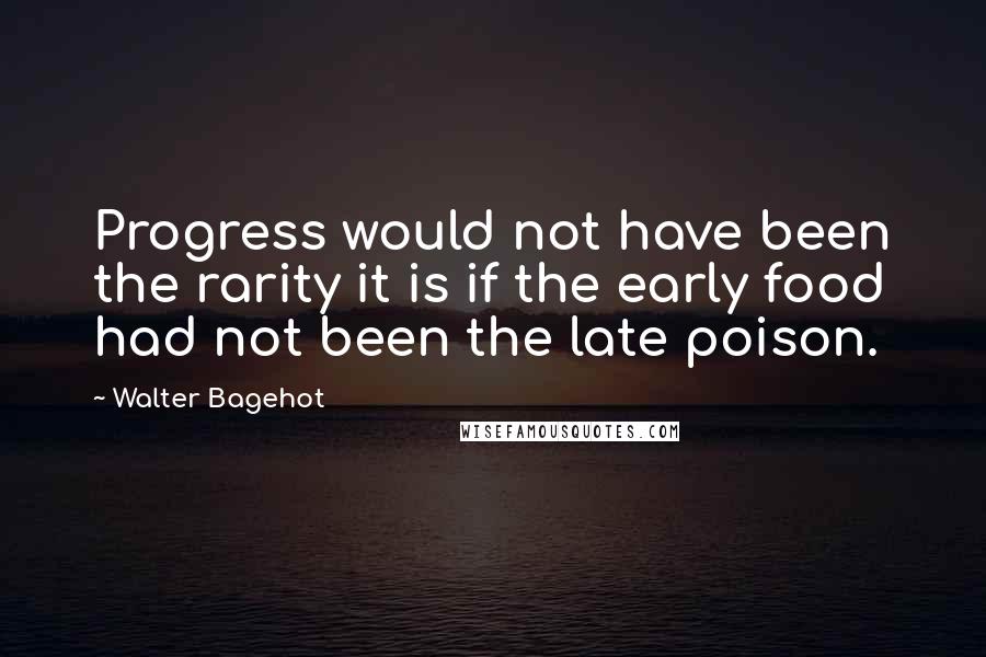 Walter Bagehot Quotes: Progress would not have been the rarity it is if the early food had not been the late poison.