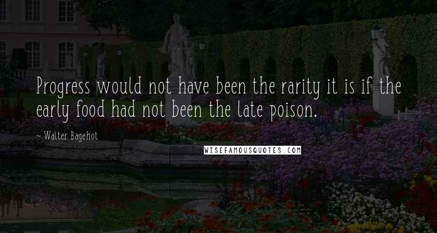 Walter Bagehot Quotes: Progress would not have been the rarity it is if the early food had not been the late poison.