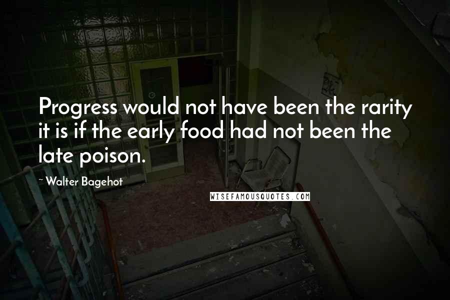 Walter Bagehot Quotes: Progress would not have been the rarity it is if the early food had not been the late poison.