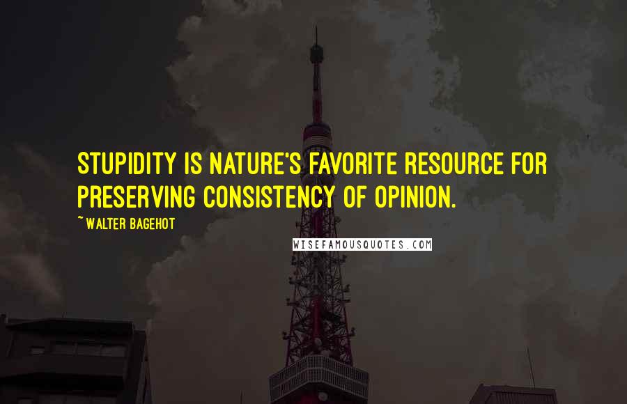 Walter Bagehot Quotes: Stupidity is nature's favorite resource for preserving consistency of opinion.