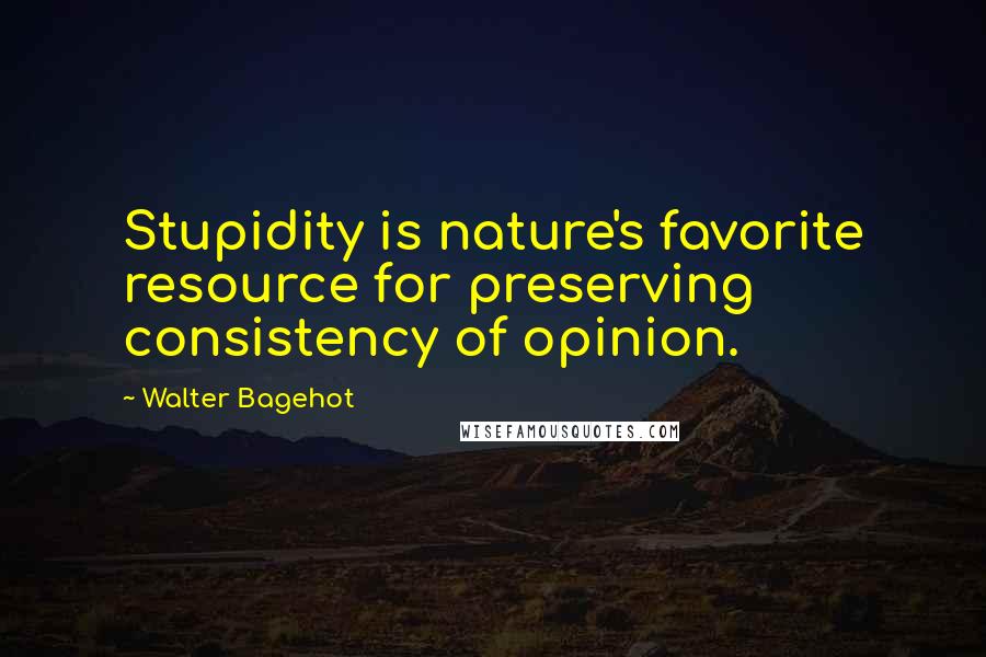 Walter Bagehot Quotes: Stupidity is nature's favorite resource for preserving consistency of opinion.