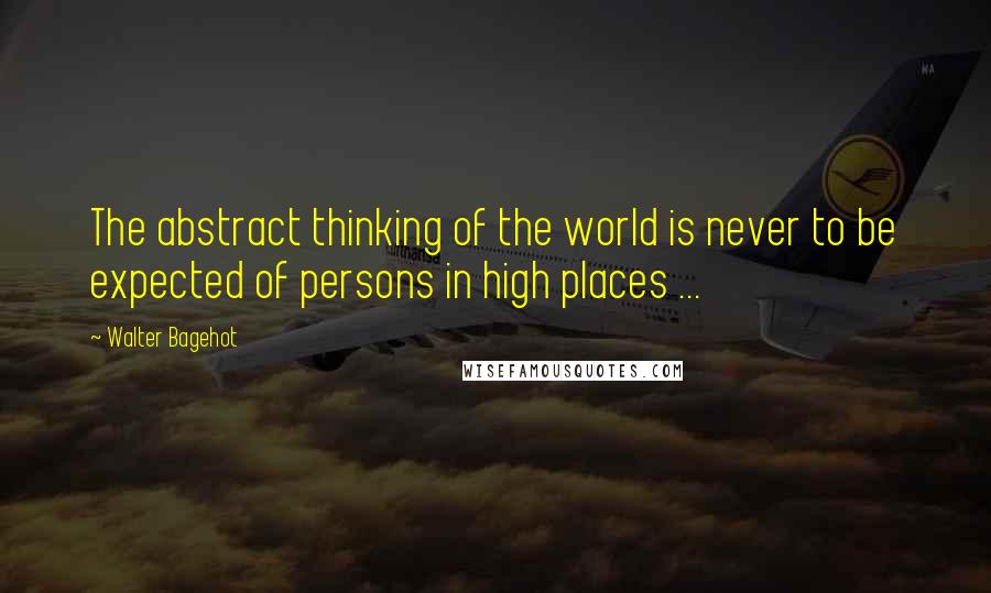 Walter Bagehot Quotes: The abstract thinking of the world is never to be expected of persons in high places ...