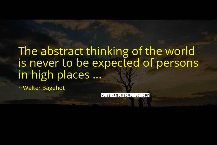 Walter Bagehot Quotes: The abstract thinking of the world is never to be expected of persons in high places ...