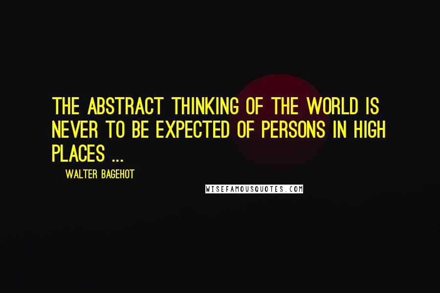 Walter Bagehot Quotes: The abstract thinking of the world is never to be expected of persons in high places ...