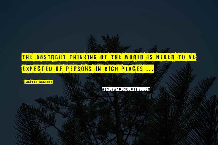 Walter Bagehot Quotes: The abstract thinking of the world is never to be expected of persons in high places ...