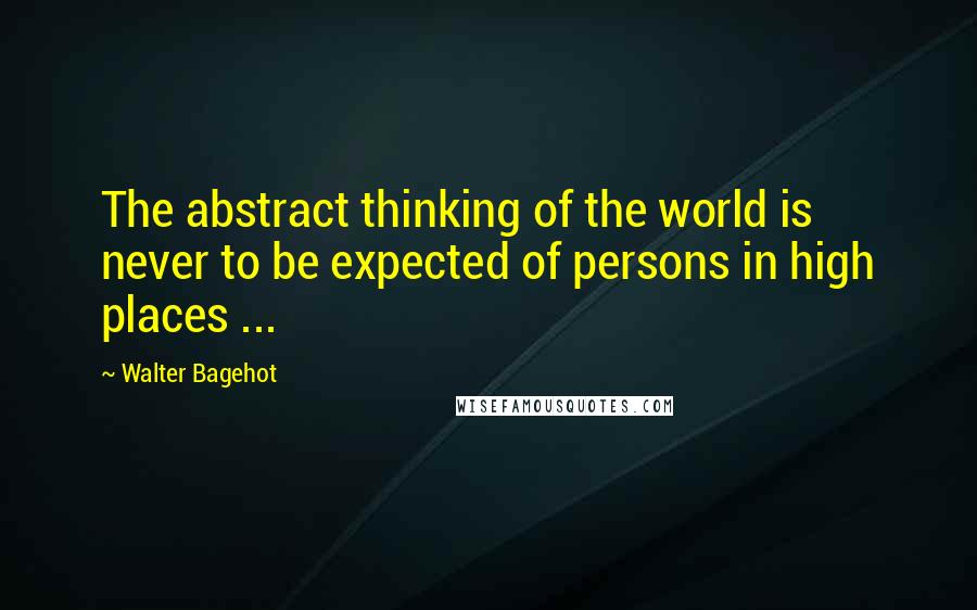Walter Bagehot Quotes: The abstract thinking of the world is never to be expected of persons in high places ...