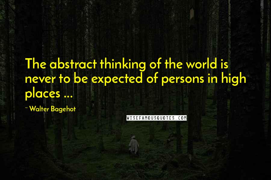 Walter Bagehot Quotes: The abstract thinking of the world is never to be expected of persons in high places ...