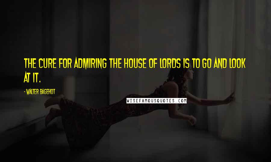 Walter Bagehot Quotes: The cure for admiring the House of Lords is to go and look at it.