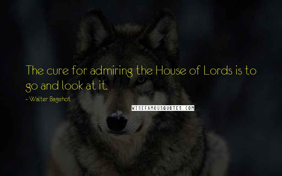 Walter Bagehot Quotes: The cure for admiring the House of Lords is to go and look at it.