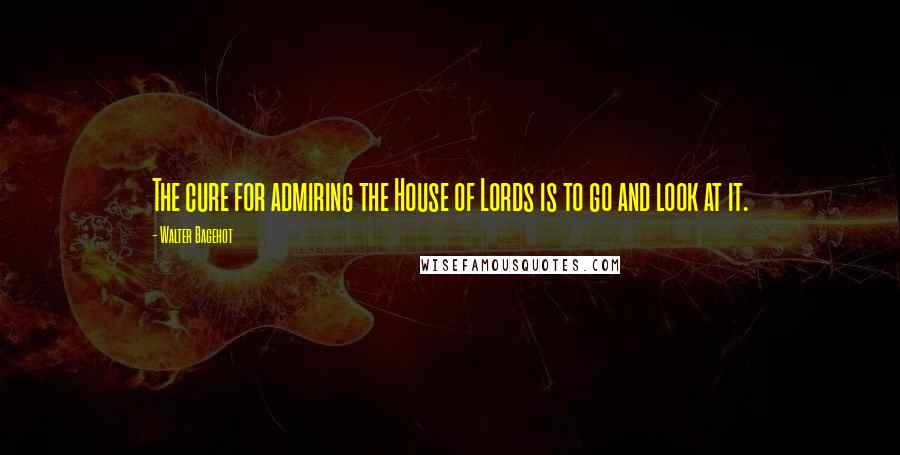 Walter Bagehot Quotes: The cure for admiring the House of Lords is to go and look at it.