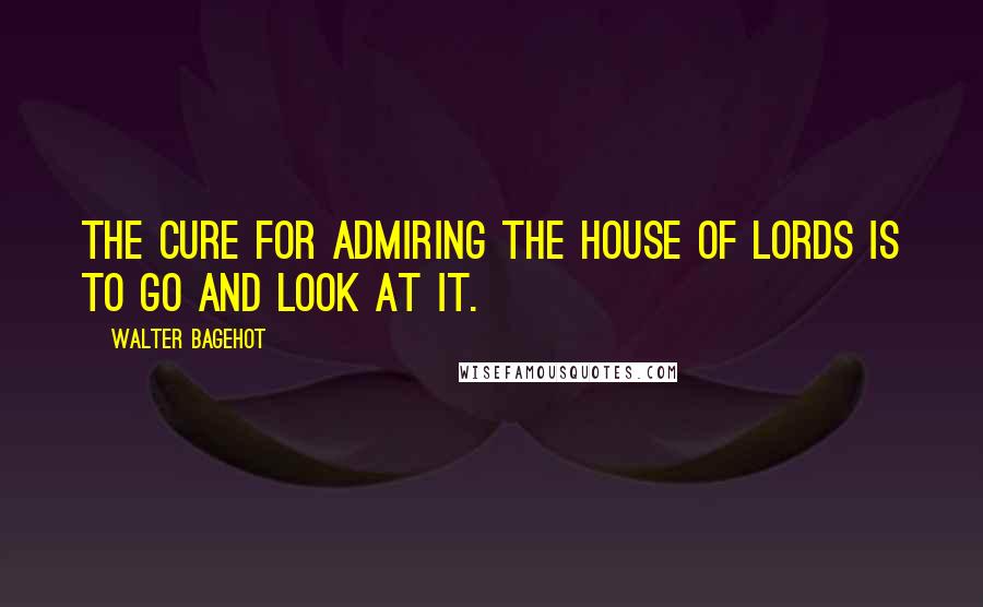 Walter Bagehot Quotes: The cure for admiring the House of Lords is to go and look at it.