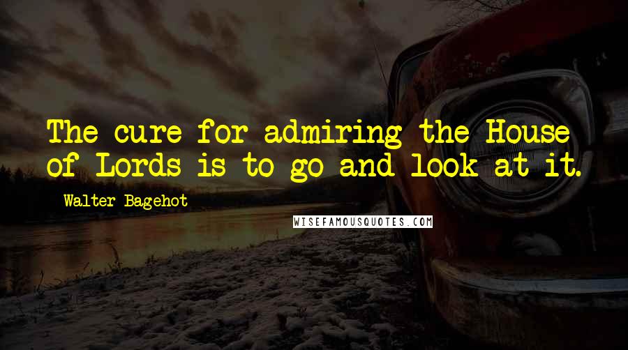 Walter Bagehot Quotes: The cure for admiring the House of Lords is to go and look at it.