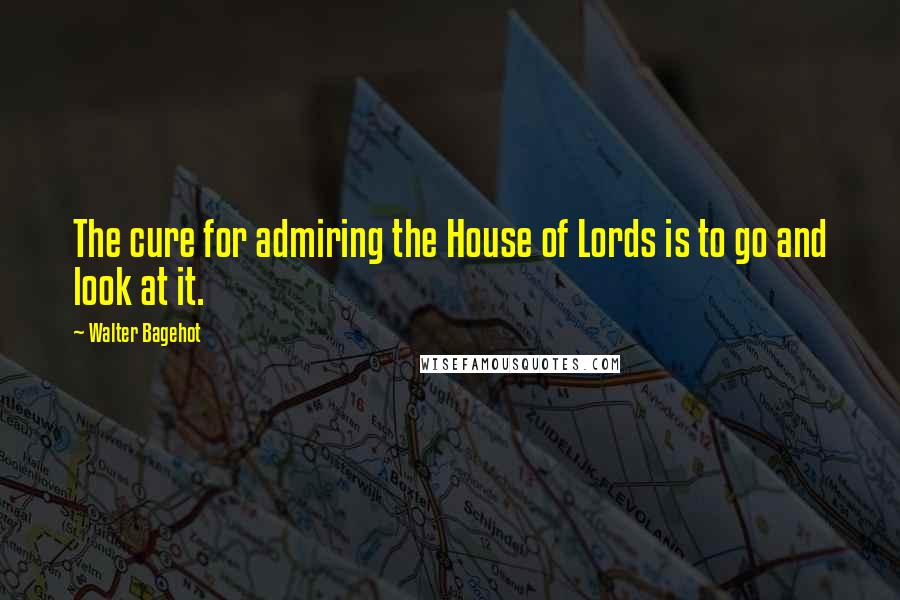 Walter Bagehot Quotes: The cure for admiring the House of Lords is to go and look at it.