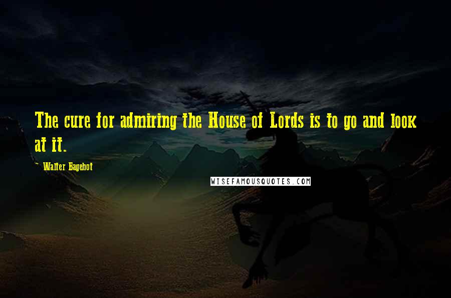 Walter Bagehot Quotes: The cure for admiring the House of Lords is to go and look at it.