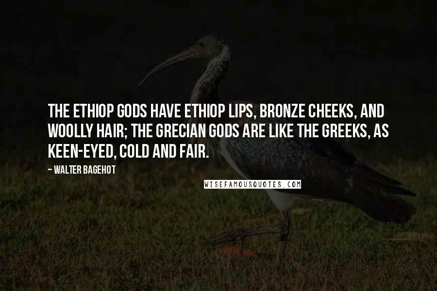 Walter Bagehot Quotes: The Ethiop gods have Ethiop lips, Bronze cheeks, and woolly hair; The Grecian gods are like the Greeks, As keen-eyed, cold and fair.
