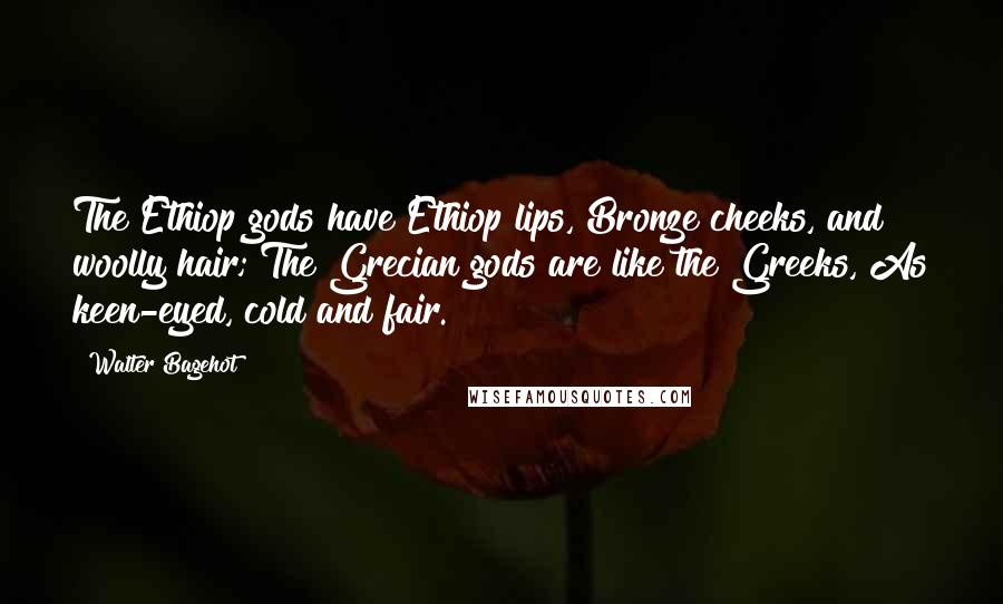 Walter Bagehot Quotes: The Ethiop gods have Ethiop lips, Bronze cheeks, and woolly hair; The Grecian gods are like the Greeks, As keen-eyed, cold and fair.