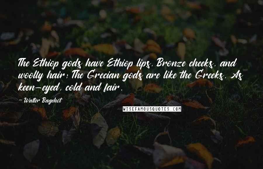 Walter Bagehot Quotes: The Ethiop gods have Ethiop lips, Bronze cheeks, and woolly hair; The Grecian gods are like the Greeks, As keen-eyed, cold and fair.