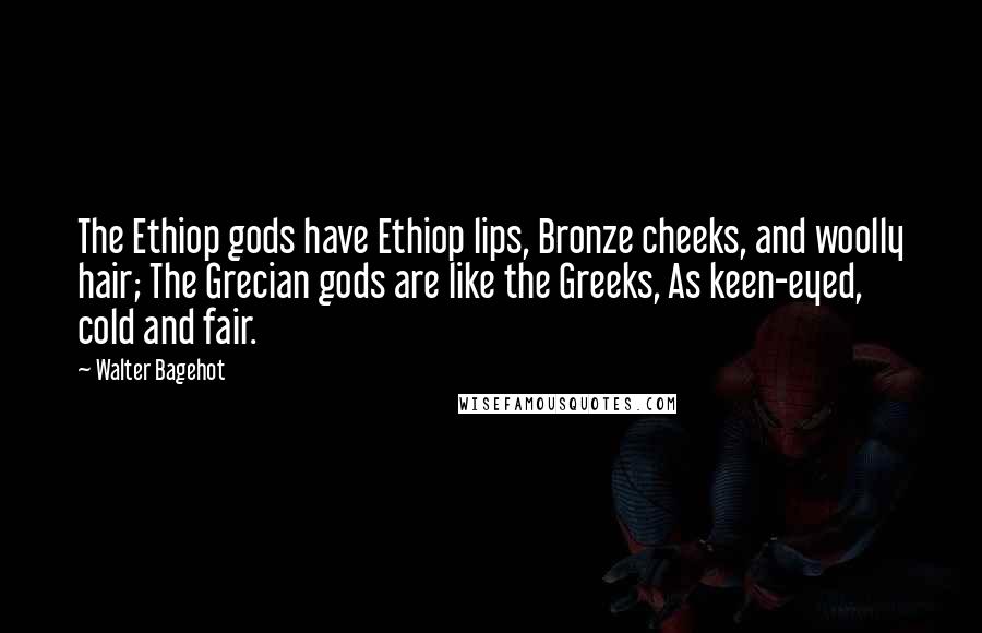 Walter Bagehot Quotes: The Ethiop gods have Ethiop lips, Bronze cheeks, and woolly hair; The Grecian gods are like the Greeks, As keen-eyed, cold and fair.