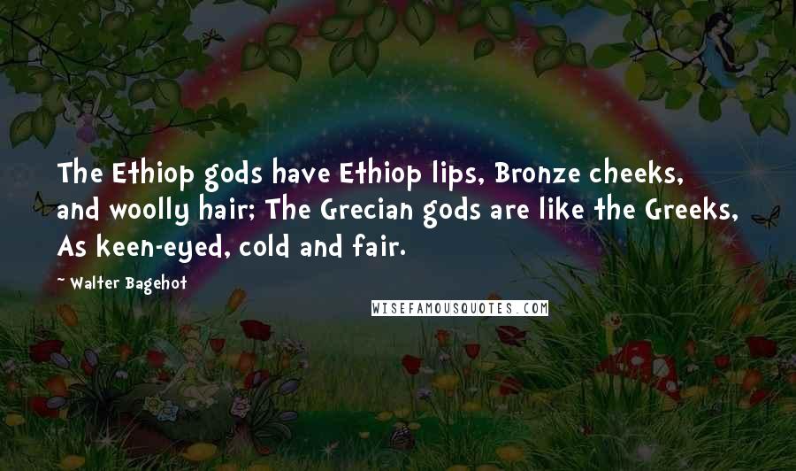 Walter Bagehot Quotes: The Ethiop gods have Ethiop lips, Bronze cheeks, and woolly hair; The Grecian gods are like the Greeks, As keen-eyed, cold and fair.
