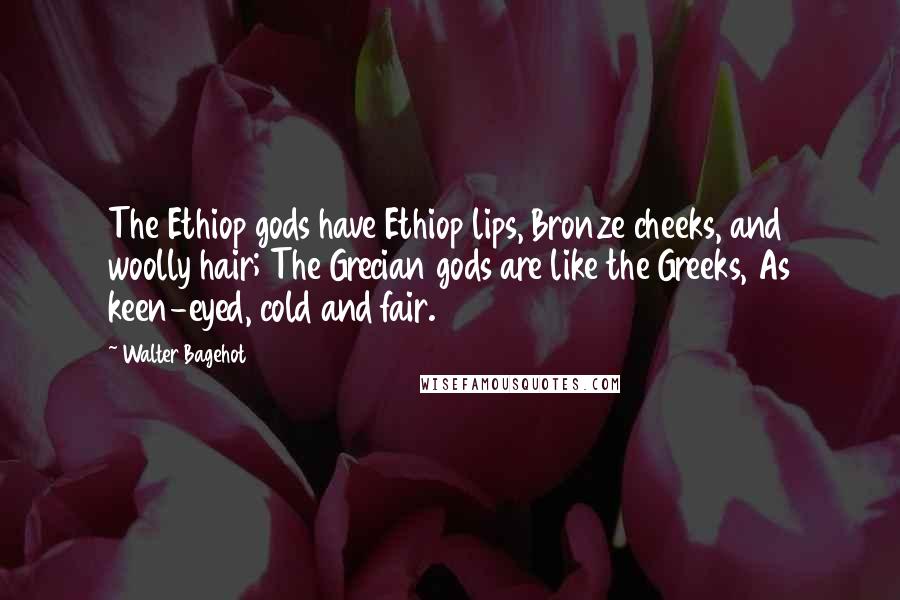 Walter Bagehot Quotes: The Ethiop gods have Ethiop lips, Bronze cheeks, and woolly hair; The Grecian gods are like the Greeks, As keen-eyed, cold and fair.