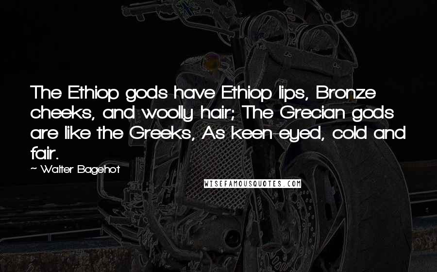 Walter Bagehot Quotes: The Ethiop gods have Ethiop lips, Bronze cheeks, and woolly hair; The Grecian gods are like the Greeks, As keen-eyed, cold and fair.