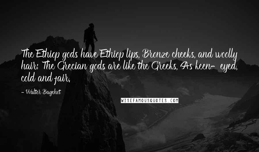 Walter Bagehot Quotes: The Ethiop gods have Ethiop lips, Bronze cheeks, and woolly hair; The Grecian gods are like the Greeks, As keen-eyed, cold and fair.
