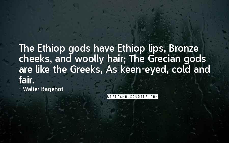 Walter Bagehot Quotes: The Ethiop gods have Ethiop lips, Bronze cheeks, and woolly hair; The Grecian gods are like the Greeks, As keen-eyed, cold and fair.