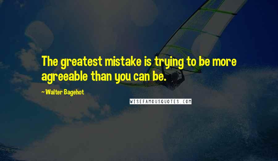 Walter Bagehot Quotes: The greatest mistake is trying to be more agreeable than you can be.