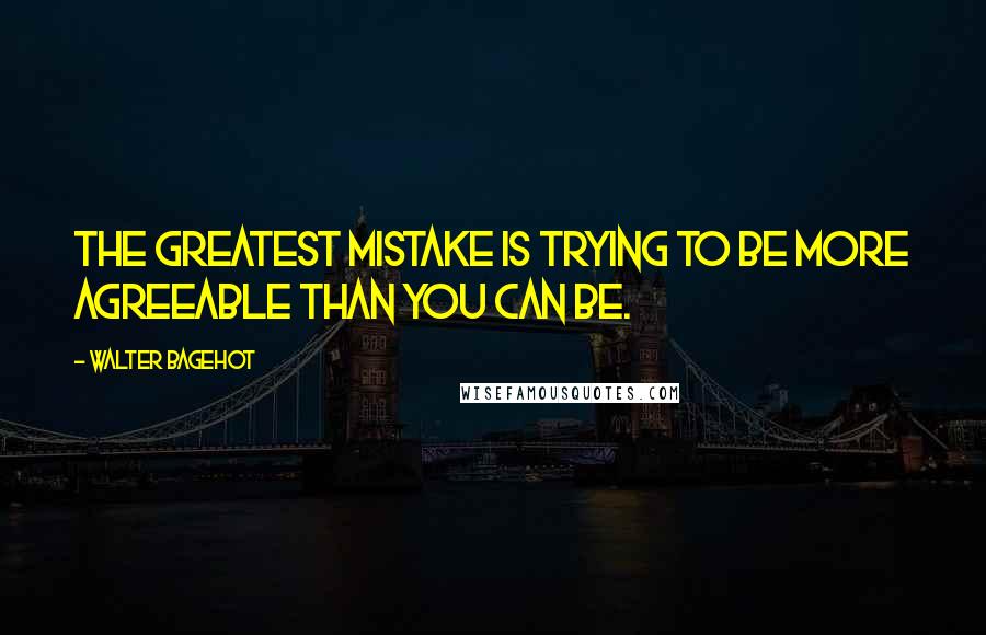 Walter Bagehot Quotes: The greatest mistake is trying to be more agreeable than you can be.