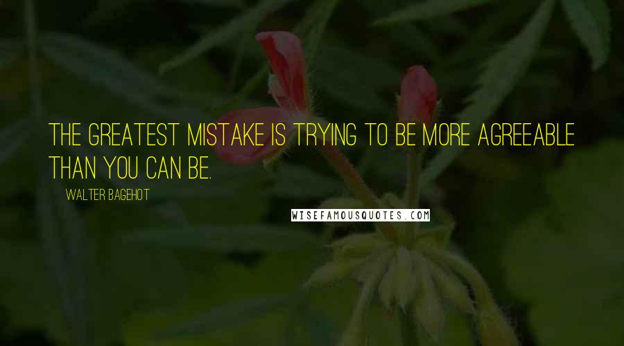 Walter Bagehot Quotes: The greatest mistake is trying to be more agreeable than you can be.