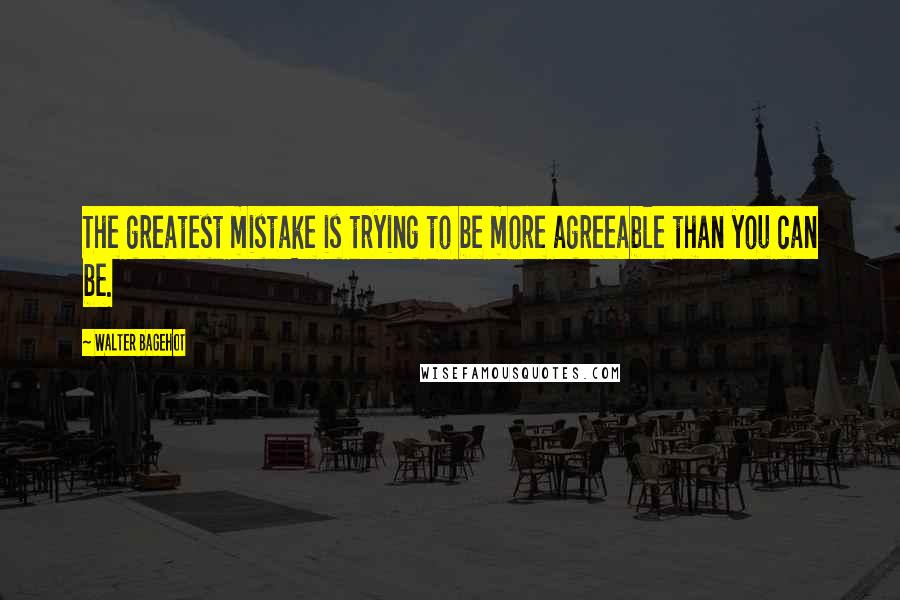 Walter Bagehot Quotes: The greatest mistake is trying to be more agreeable than you can be.