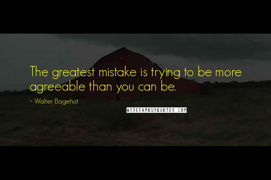 Walter Bagehot Quotes: The greatest mistake is trying to be more agreeable than you can be.