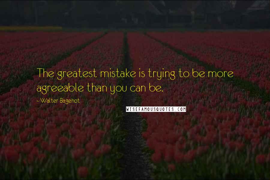 Walter Bagehot Quotes: The greatest mistake is trying to be more agreeable than you can be.
