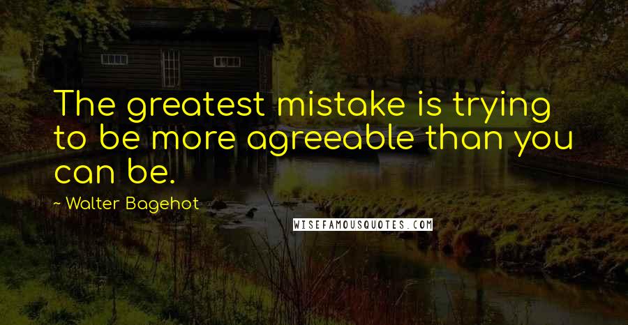 Walter Bagehot Quotes: The greatest mistake is trying to be more agreeable than you can be.