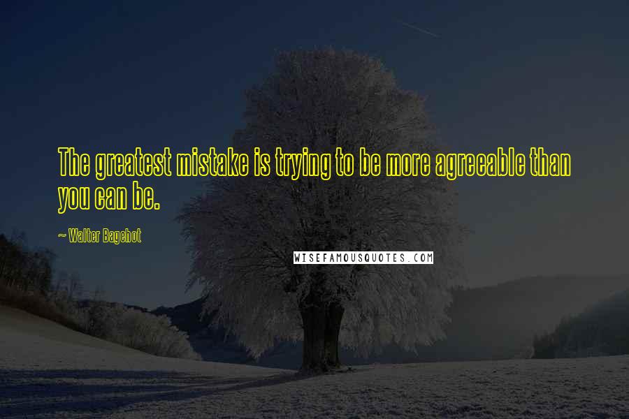 Walter Bagehot Quotes: The greatest mistake is trying to be more agreeable than you can be.