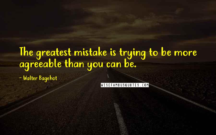 Walter Bagehot Quotes: The greatest mistake is trying to be more agreeable than you can be.