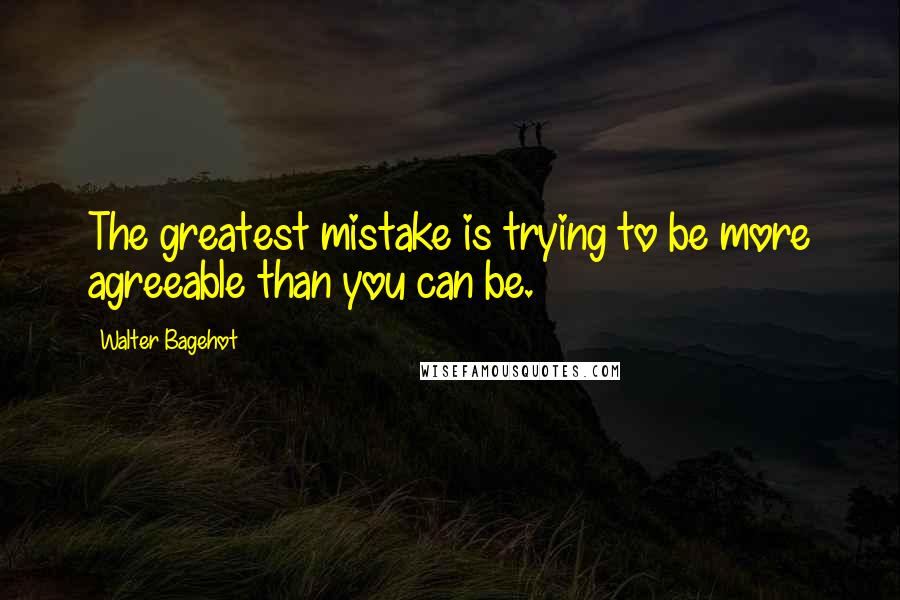 Walter Bagehot Quotes: The greatest mistake is trying to be more agreeable than you can be.