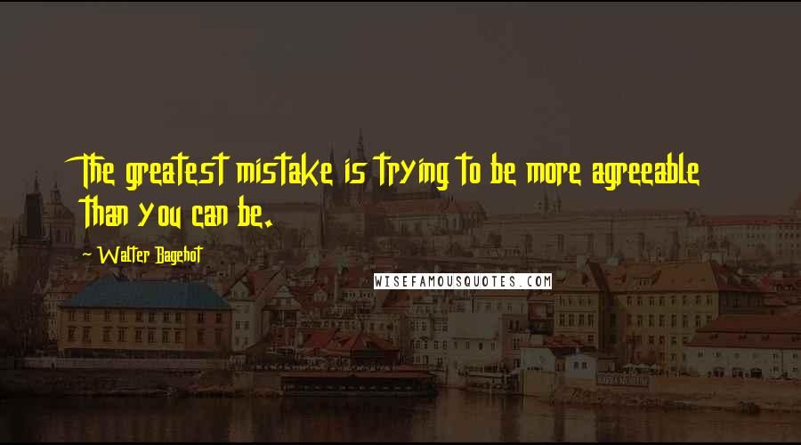 Walter Bagehot Quotes: The greatest mistake is trying to be more agreeable than you can be.