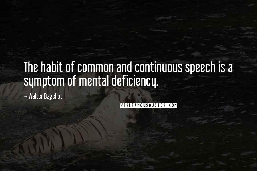 Walter Bagehot Quotes: The habit of common and continuous speech is a symptom of mental deficiency.