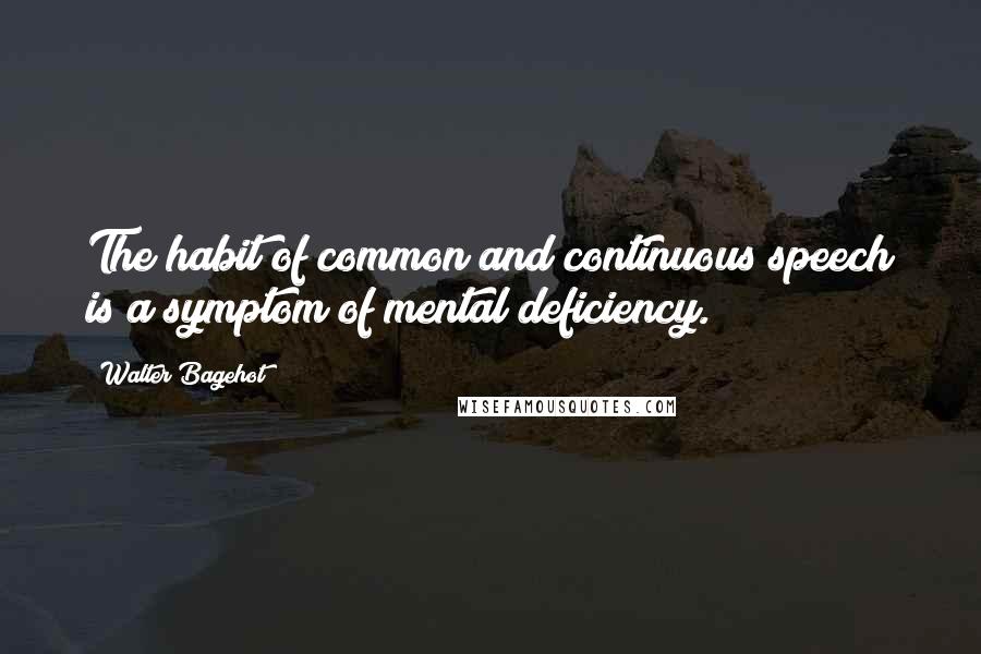 Walter Bagehot Quotes: The habit of common and continuous speech is a symptom of mental deficiency.