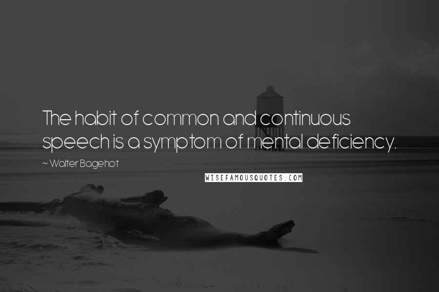 Walter Bagehot Quotes: The habit of common and continuous speech is a symptom of mental deficiency.