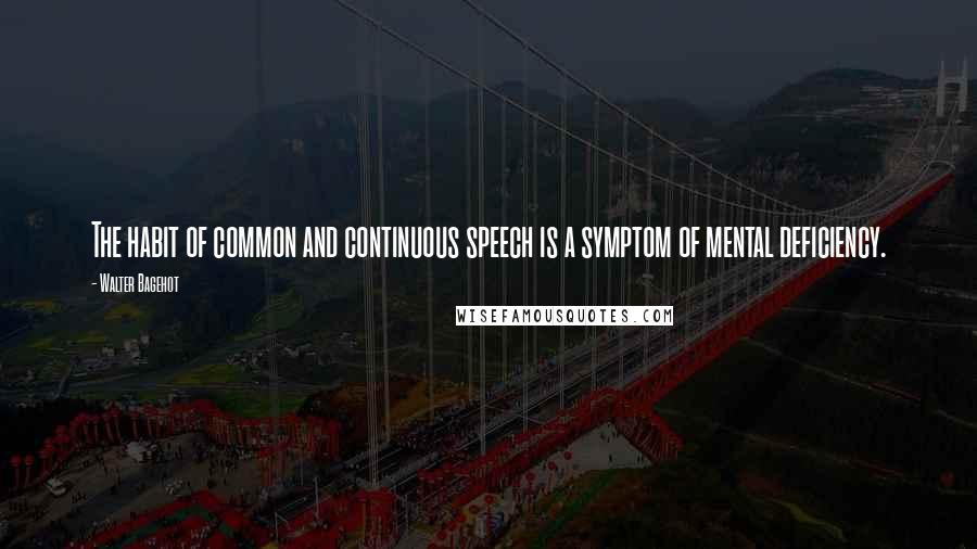 Walter Bagehot Quotes: The habit of common and continuous speech is a symptom of mental deficiency.