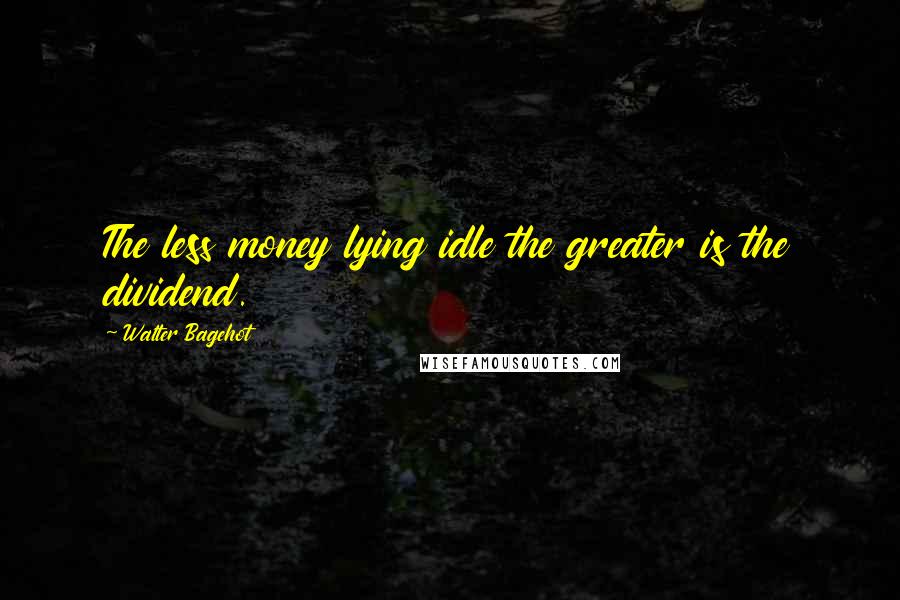 Walter Bagehot Quotes: The less money lying idle the greater is the dividend.