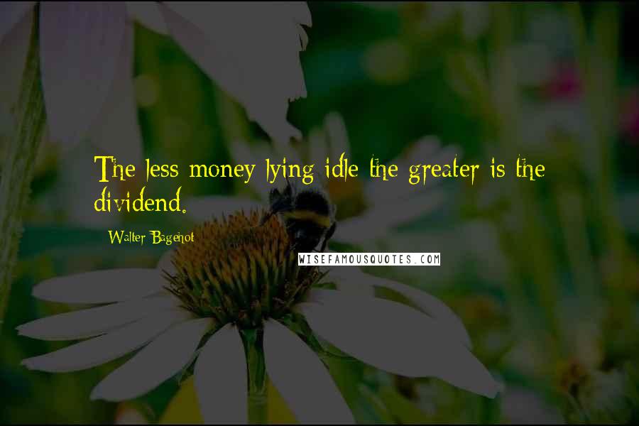 Walter Bagehot Quotes: The less money lying idle the greater is the dividend.