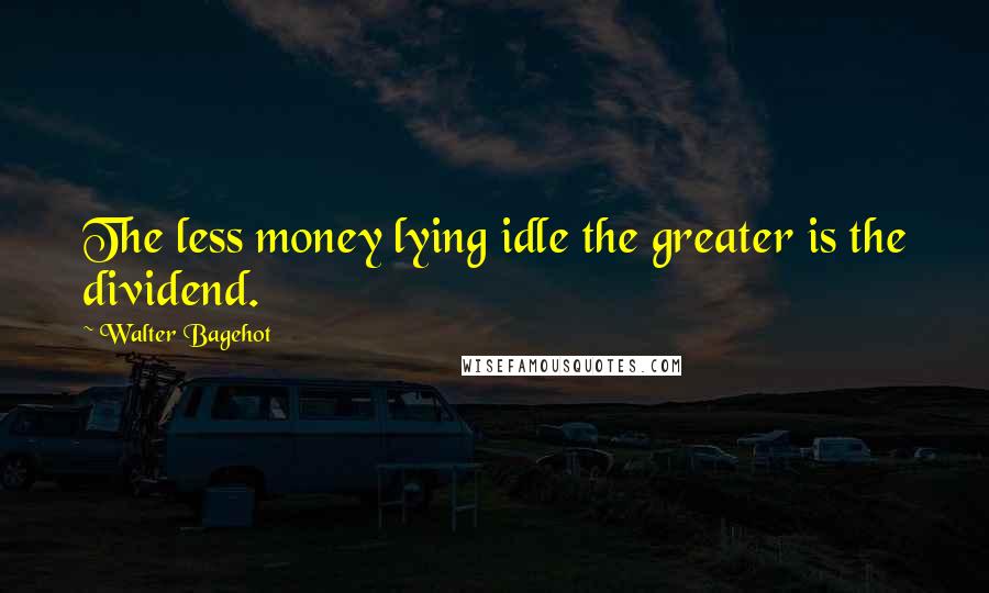 Walter Bagehot Quotes: The less money lying idle the greater is the dividend.