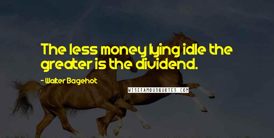 Walter Bagehot Quotes: The less money lying idle the greater is the dividend.