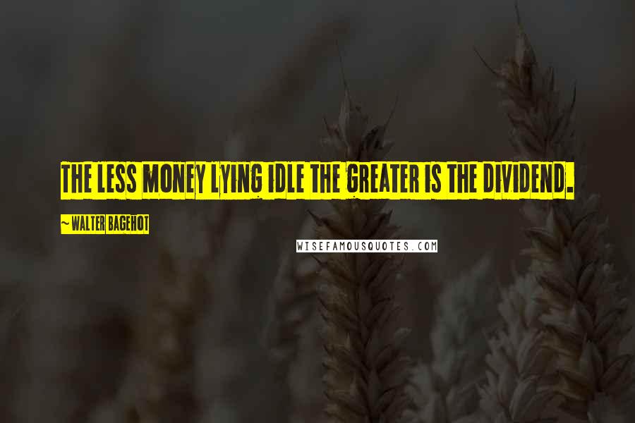 Walter Bagehot Quotes: The less money lying idle the greater is the dividend.