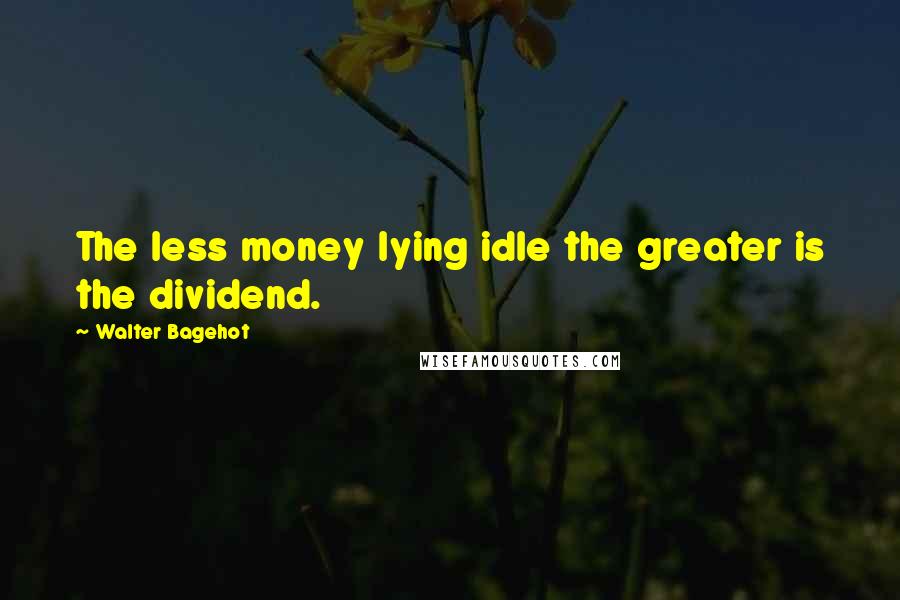 Walter Bagehot Quotes: The less money lying idle the greater is the dividend.