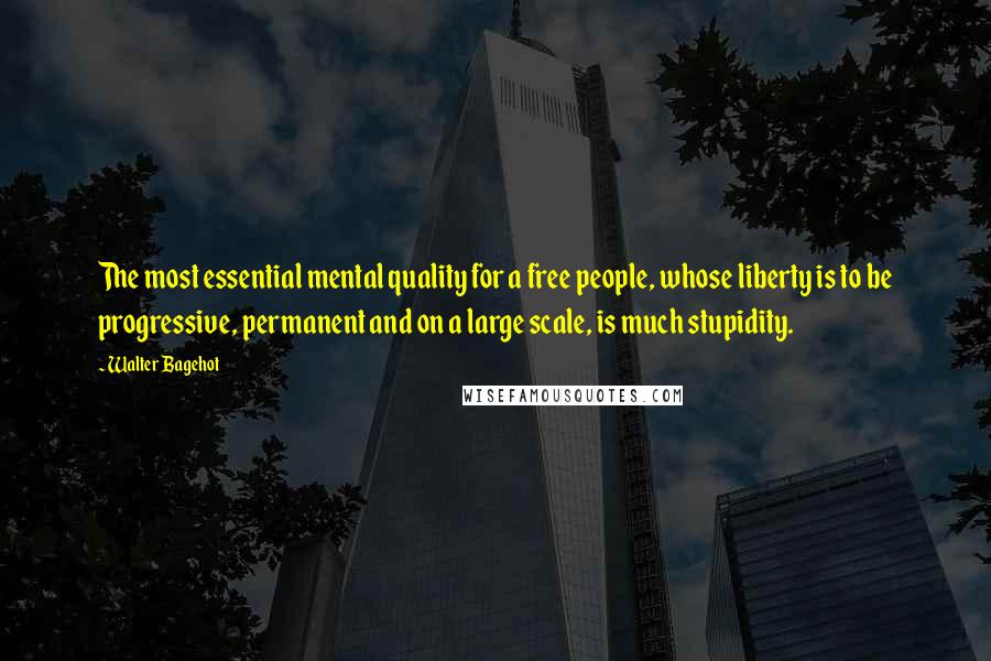 Walter Bagehot Quotes: The most essential mental quality for a free people, whose liberty is to be progressive, permanent and on a large scale, is much stupidity.