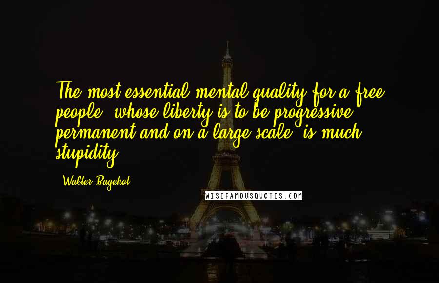 Walter Bagehot Quotes: The most essential mental quality for a free people, whose liberty is to be progressive, permanent and on a large scale, is much stupidity.